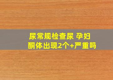 尿常规检查尿 孕妇酮体出现2个+严重吗